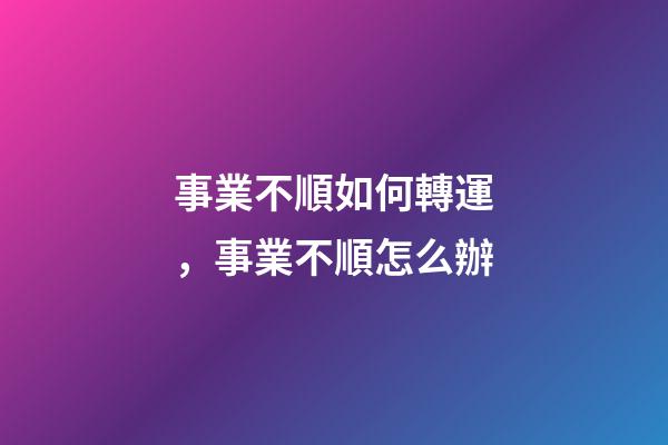 事業不順如何轉運，事業不順怎么辦